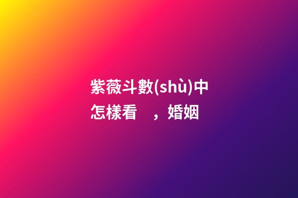 紫薇斗數(shù)中怎樣看，婚姻